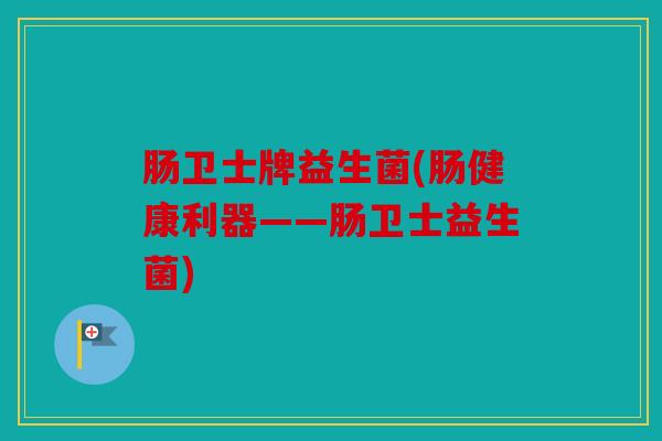 肠卫士牌益生菌(肠健康利器——肠卫士益生菌)