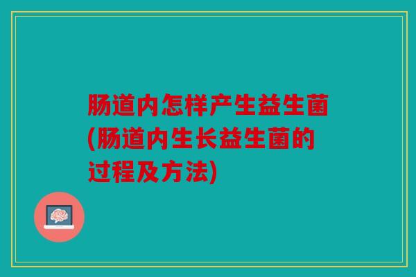 肠道内怎样产生益生菌(肠道内生长益生菌的过程及方法)