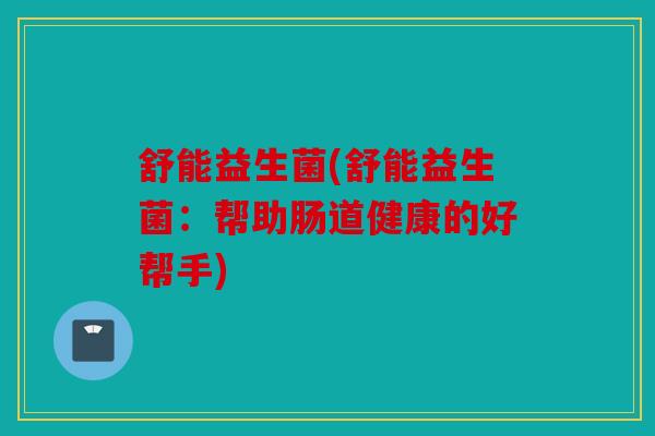 舒能益生菌(舒能益生菌：帮助肠道健康的好帮手)
