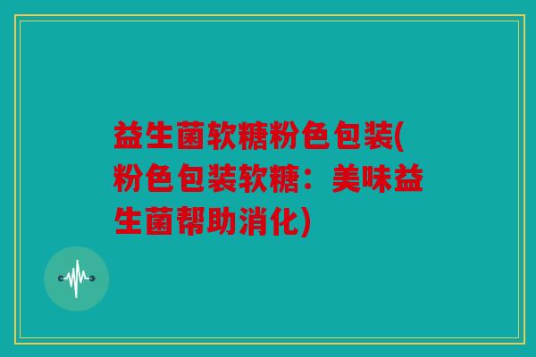 益生菌软糖粉色包装(粉色包装软糖:美味益生菌帮助消化) 益生菌软糖粉色包装(粉色包装软糖:美味益生菌帮助消化)
