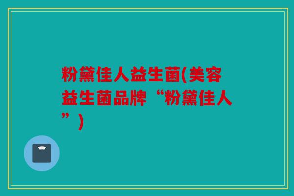 粉黛佳人益生菌(美容益生菌品牌“粉黛佳人”) 粉黛佳人益生菌(美容益生菌品牌“粉黛佳人”)