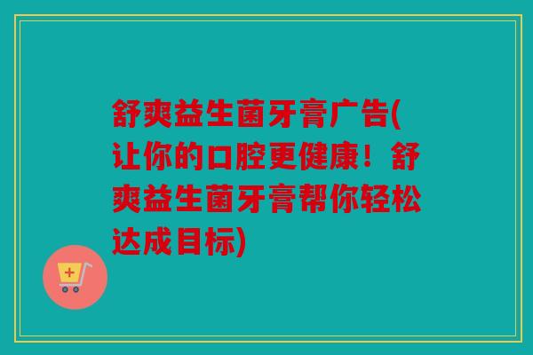 舒爽益生菌牙膏广告(让你的口腔更健康！舒爽益生菌牙膏帮你轻松达成目标)