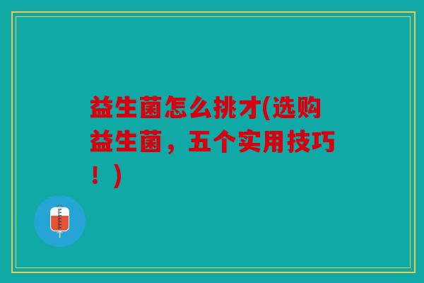 益生菌怎么挑才(选购益生菌,五个实用技巧!) 益生菌怎么挑才(选购益生菌,五个实用技巧!)