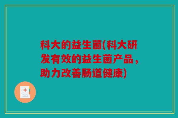 科大的益生菌(科大研发有效的益生菌产品,助力改善肠道健康) 科大的益生菌(科大研发有效的益生菌产品,助力改善肠道健康)