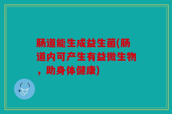 肠道能生成益生菌(肠道内可产生有益微生物,助身体健康) 肠道能生成益生菌(肠道内可产生有益微生物,助身体健康)