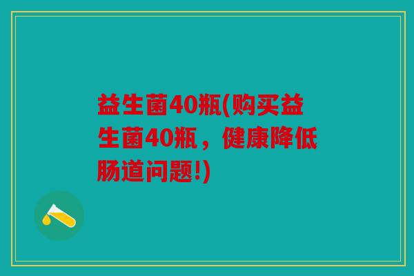 益生菌40瓶(购买益生菌40瓶,健康降低肠道问题!) 益生菌40瓶(购买益生菌40瓶,健康降低肠道问题!)
