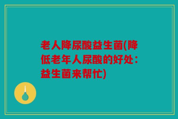 老人降尿酸益生菌(降低老年人尿酸的好处：益生菌来帮忙)