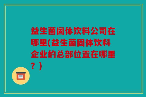 益生菌固体饮料公司在哪里(益生菌固体饮料企业的总部位置在哪里?) 益生菌固体饮料公司在哪里(益生菌固体饮料企业的总部位置在哪里?)