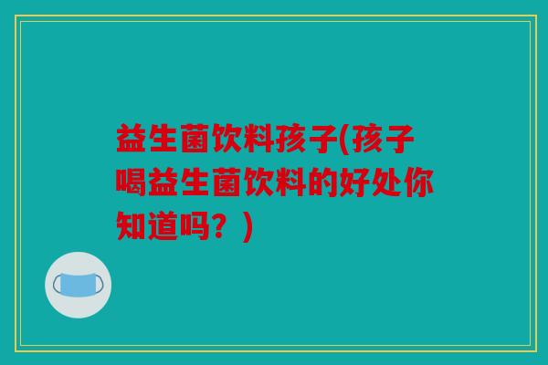 益生菌饮料孩子(孩子喝益生菌饮料的好处你知道吗?) 益生菌饮料孩子(孩子喝益生菌饮料的好处你知道吗?)