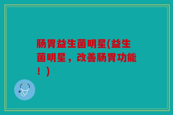 肠胃益生菌明星(益生菌明星,改善肠胃功能!) 肠胃益生菌明星(益生菌明星,改善肠胃功能!)
