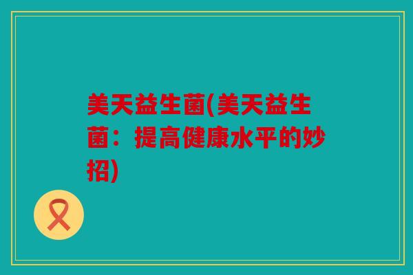 美天益生菌(美天益生菌：提高健康水平的妙招)