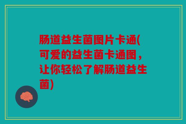 肠道益生菌图片卡通(可爱的益生菌卡通图,让你轻松了解肠道益生菌) 肠道益生菌图片卡通(可爱的益生菌卡通图,让你轻松了解肠道益生菌)