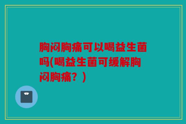 胸闷胸痛可以喝益生菌吗(喝益生菌可缓解胸闷胸痛?) 胸闷胸痛可以喝益生菌吗(喝益生菌可缓解胸闷胸痛?)
