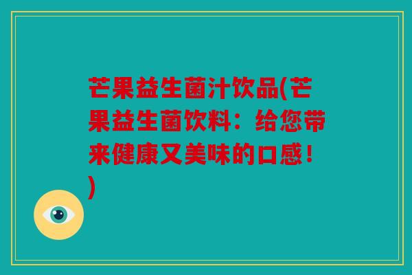 芒果益生菌汁饮品(芒果益生菌饮料:给您带来健康又美味的口感!) 芒果益生菌汁饮品(芒果益生菌饮料:给您带来健康又美味的口感!)