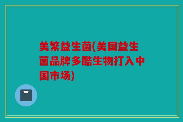 美繁益生菌(美国益生菌品牌多酷生物打入中国市场) 美繁益生菌(美国益生菌品牌多酷生物打入中国市场)