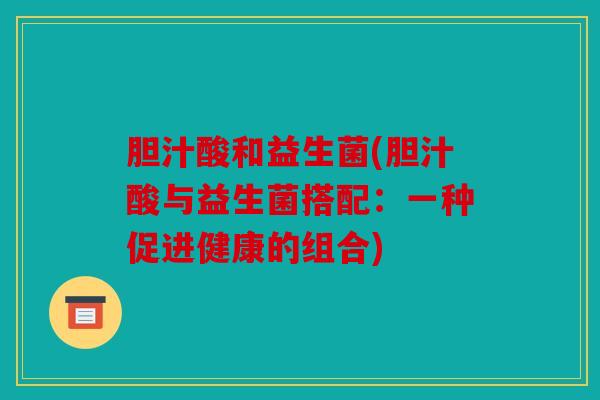 胆汁酸和益生菌(胆汁酸与益生菌搭配:一种促进健康的组合) 胆汁酸和益生菌(胆汁酸与益生菌搭配:一种促进健康的组合)
