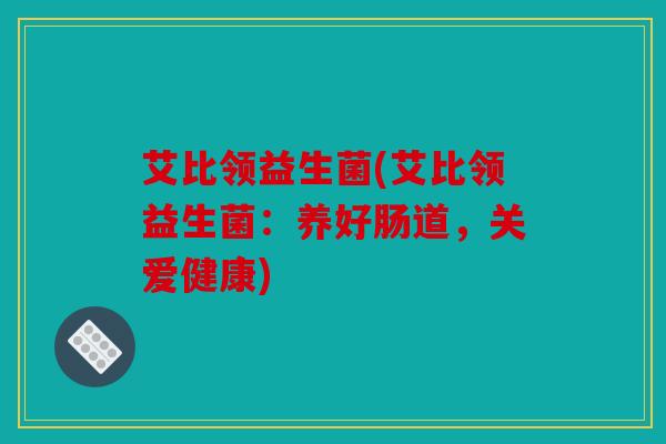 艾比领益生菌(艾比领益生菌：养好肠道，关爱健康)