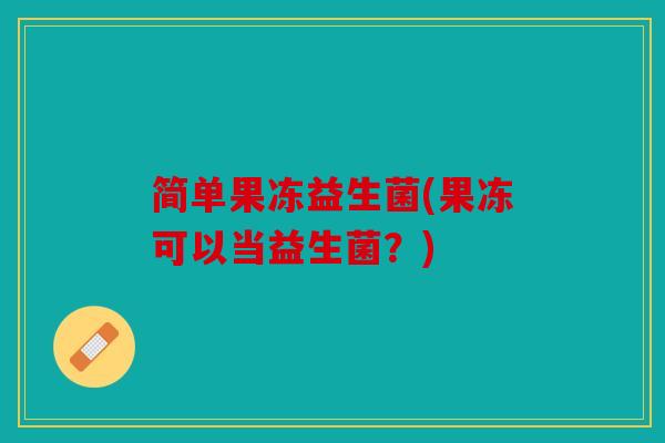 简单果冻益生菌(果冻可以当益生菌?) 简单果冻益生菌(果冻可以当益生菌?)