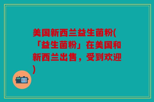 美国新西兰益生菌粉(「益生菌粉」在美国和新西兰出售,受到欢迎) 美国新西兰益生菌粉(「益生菌粉」在美国和新西兰出售,受到欢迎)