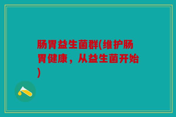 肠胃益生菌群(维护肠胃健康,从益生菌开始) 肠胃益生菌群(维护肠胃健康,从益生菌开始)