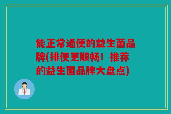 能正常通便的益生菌品牌(排便更顺畅!推荐的益生菌品牌大盘点) 能正常通便的益生菌品牌(排便更顺畅!推荐的益生菌品牌大盘点)
