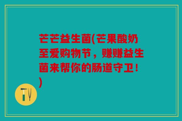 芒芒益生菌(芒果酸奶至爱购物节，赚赚益生菌来帮你的肠道守卫！)