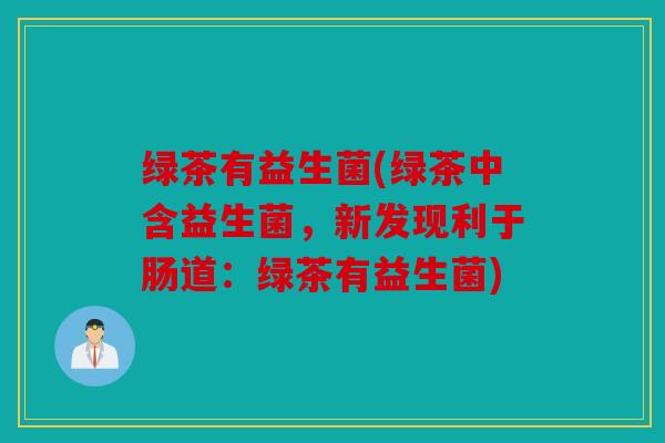 绿茶有益生菌(绿茶中含益生菌,新发现利于肠道:绿茶有益生菌) 绿茶有益生菌(绿茶中含益生菌,新发现利于肠道:绿茶有益生菌)