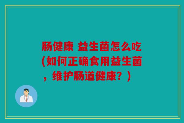 肠健康 益生菌怎么吃(如何正确食用益生菌,维护肠道健康?) 肠健康 益生菌怎么吃(如何正确食用益生菌,维护肠道健康?)