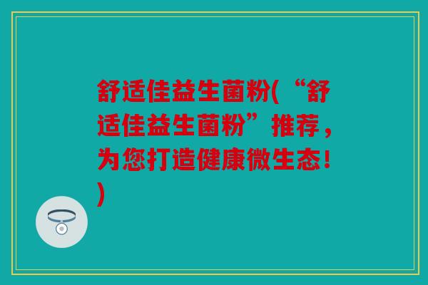 舒适佳益生菌粉(“舒适佳益生菌粉”推荐,为您打造健康微生态!) 舒适佳益生菌粉(“舒适佳益生菌粉”推荐,为您打造健康微生态!)