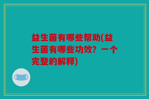 益生菌有哪些帮助(益生菌有哪些功效？一个完整的解释)