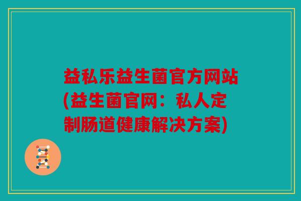 益私乐益生菌官方网站(益生菌官网：私人定制肠道健康解决方案)