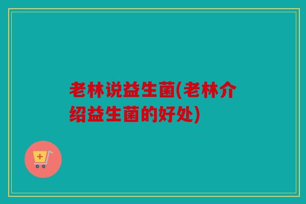 老林说益生菌(老林介绍益生菌的好处) 老林说益生菌(老林介绍益生菌的好处)