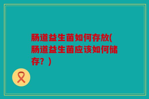 肠道益生菌如何存放(肠道益生菌应该如何储存?) 肠道益生菌如何存放(肠道益生菌应该如何储存?)