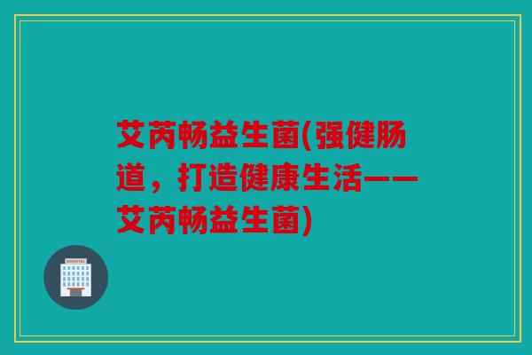 艾芮畅益生菌(强健肠道,打造健康生活——艾芮畅益生菌) 艾芮畅益生菌(强健肠道,打造健康生活——艾芮畅益生菌)