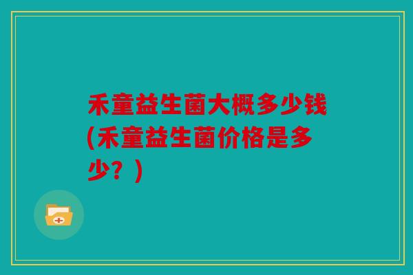 禾童益生菌大概多少钱(禾童益生菌价格是多少?) 禾童益生菌大概多少钱(禾童益生菌价格是多少?)