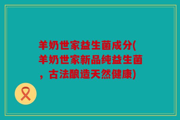 羊奶世家益生菌成分(羊奶世家新品纯益生菌，古法酿造天然健康)