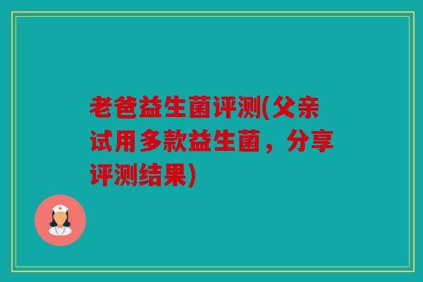 老爸益生菌评测(父亲试用多款益生菌,分享评测结果) 老爸益生菌评测(父亲试用多款益生菌,分享评测结果)