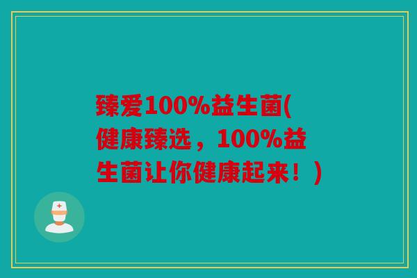 臻爱100%益生菌(健康臻选,100%益生菌让你健康起来!) 臻爱100%益生菌(健康臻选,100%益生菌让你健康起来!)