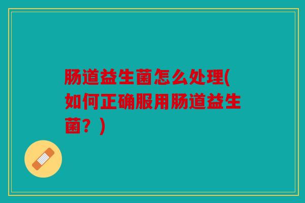 肠道益生菌怎么处理(如何正确服用肠道益生菌?) 肠道益生菌怎么处理(如何正确服用肠道益生菌?)
