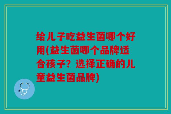 给儿子吃益生菌哪个好用(益生菌哪个品牌适合孩子？选择正确的儿童益生菌品牌)