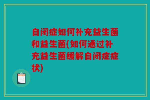自闭症如何补充益生菌和益生菌(如何通过补充益生菌缓解自闭症症状) 自闭症如何补充益生菌和益生菌(如何通过补充益生菌缓解自闭症症状)