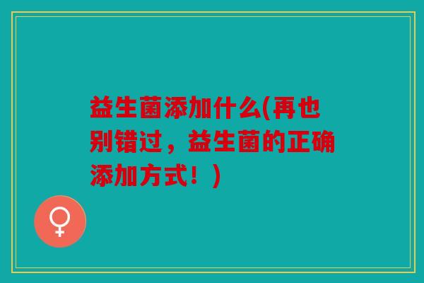 益生菌添加什么(再也别错过,益生菌的正确添加方式!) 益生菌添加什么(再也别错过,益生菌的正确添加方式!)