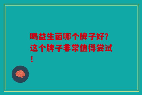 喝益生菌哪个牌子好？这个牌子非常值得尝试！