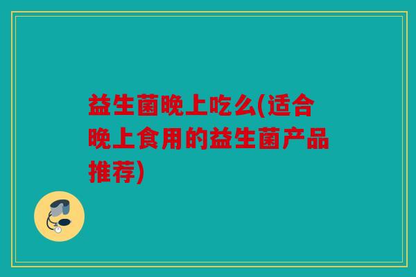 益生菌晚上吃么(适合晚上食用的益生菌产品推荐)