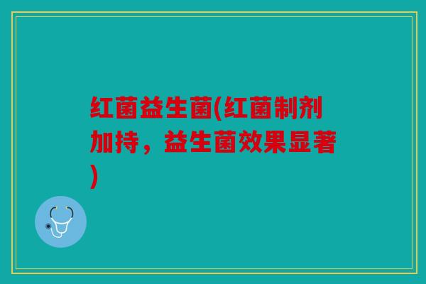 红菌益生菌(红菌制剂加持,益生菌效果显著) 红菌益生菌(红菌制剂加持,益生菌效果显著)