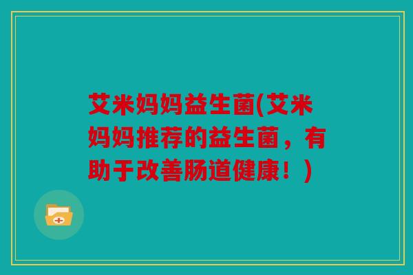 艾米妈妈益生菌(艾米妈妈推荐的益生菌，有助于改善肠道健康！)