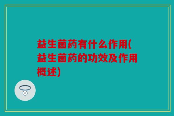 益生菌药有什么作用(益生菌药的功效及作用概述)