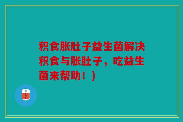 积食胀肚子益生菌解决积食与胀肚子，吃益生菌来帮助！)