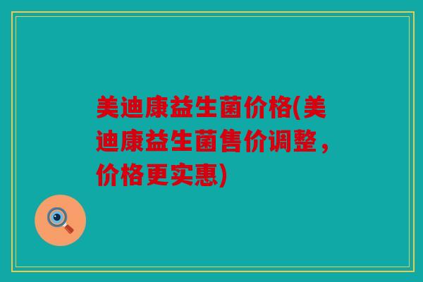 美迪康益生菌价格(美迪康益生菌售价调整,价格更实惠) 美迪康益生菌价格(美迪康益生菌售价调整,价格更实惠)