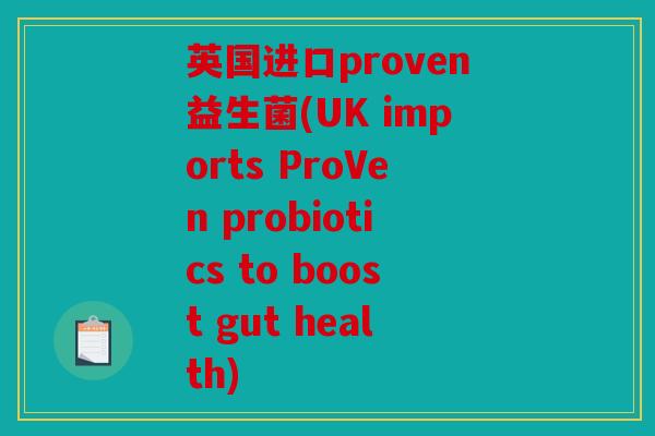 英国进口proven益生菌(UK imports ProVen probiotics to boost gut health) 英国进口proven益生菌(UK imports ProVen probiotics to boost gut health)